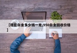 【现在白金多少钱一克,950白金回收价格】