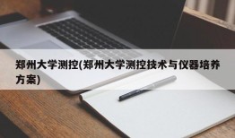 郑州大学测控(郑州大学测控技术与仪器培养方案)