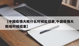 【中国疫情大概什么时候能结束,中国疫情大概啥时候结束】
