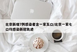 北京新增7例感染者含一家五口/北京一家七口均感染新冠轨迹