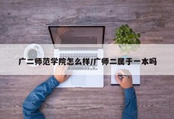 广二师范学院怎么样/广师二属于一本吗