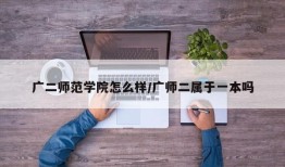 广二师范学院怎么样/广师二属于一本吗