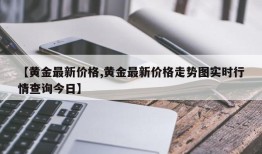 【黄金最新价格,黄金最新价格走势图实时行情查询今日】