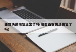 西安快递恢复正常了吗(陕西西安快递恢复了吗)