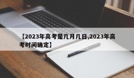 【2023年高考是几月几日,2023年高考时间确定】