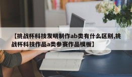 【挑战杯科技发明制作ab类有什么区别,挑战杯科技作品a类参赛作品模板】