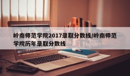 岭南师范学院2017录取分数线/岭南师范学院历年录取分数线