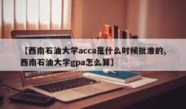 【西南石油大学acca是什么时候批准的,西南石油大学gpa怎么算】