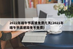 2022年端午节高速免费几天(2021年端午节高速路免不免费)