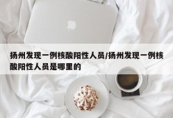 扬州发现一例核酸阳性人员/扬州发现一例核酸阳性人员是哪里的