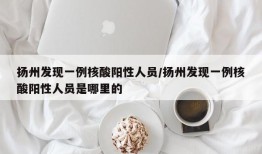 扬州发现一例核酸阳性人员/扬州发现一例核酸阳性人员是哪里的