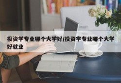 投资学专业哪个大学好/投资学专业哪个大学好就业