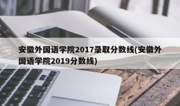 安徽外国语学院2017录取分数线(安徽外国语学院2019分数线)