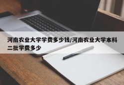 河南农业大学学费多少钱/河南农业大学本科二批学费多少