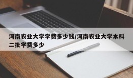 河南农业大学学费多少钱/河南农业大学本科二批学费多少