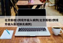 北京新增1例境外输入病例(北京新增2例境外输入新冠肺炎病例)