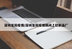 深圳龙岗疫情/深圳龙岗疫情期间上欣制品厂