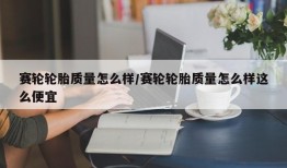 赛轮轮胎质量怎么样/赛轮轮胎质量怎么样这么便宜