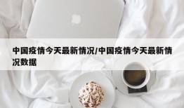 中国疫情今天最新情况/中国疫情今天最新情况数据