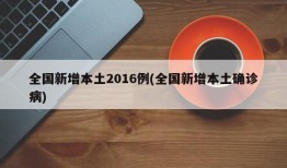 全国新增本土2016例(全国新增本土确诊病)