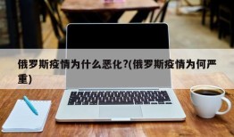 俄罗斯疫情为什么恶化?(俄罗斯疫情为何严重)