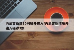 内蒙古新增10例境外输入/内蒙古新增境外输入确诊3例