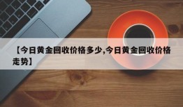 【今日黄金回收价格多少,今日黄金回收价格走势】