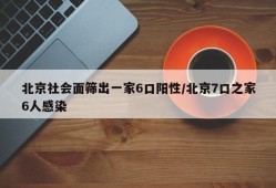 北京社会面筛出一家6口阳性/北京7口之家6人感染