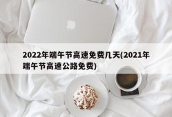 2022年端午节高速免费几天(2021年端午节高速公路免费)