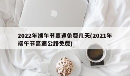 2022年端午节高速免费几天(2021年端午节高速公路免费)