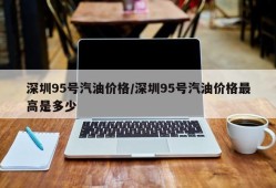 深圳95号汽油价格/深圳95号汽油价格最高是多少