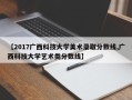 【2017广西科技大学美术录取分数线,广西科技大学艺术类分数线】
