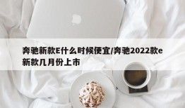 奔驰新款E什么时候便宜/奔驰2022款e新款几月份上市
