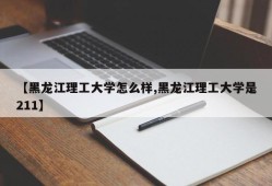 【黑龙江理工大学怎么样,黑龙江理工大学是211】