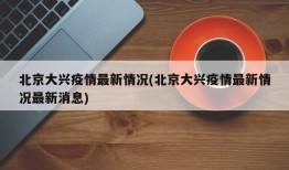 北京大兴疫情最新情况(北京大兴疫情最新情况最新消息)