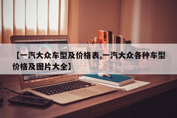 【一汽大众车型及价格表,一汽大众各种车型价格及图片大全】