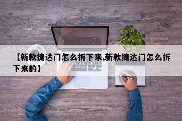 【新款捷达门怎么拆下来,新款捷达门怎么拆下来的】