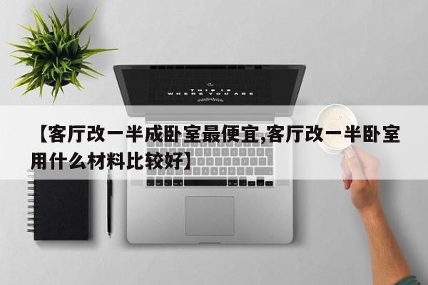 【客厅改一半成卧室最便宜,客厅改一半卧室用什么材料比较好】