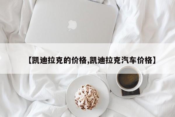 【凯迪拉克的价格,凯迪拉克汽车价格】