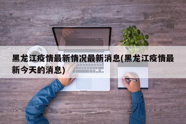 黑龙江疫情最新情况最新消息(黑龙江疫情最新今天的消息)