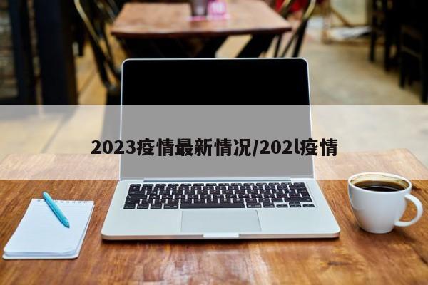 2023疫情最新情况/202l疫情