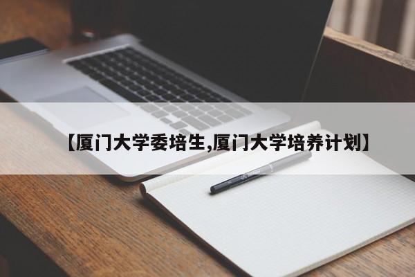【厦门大学委培生,厦门大学培养计划】
