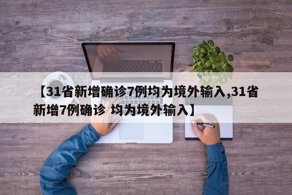 【31省新增确诊7例均为境外输入,31省新增7例确诊 均为境外输入】