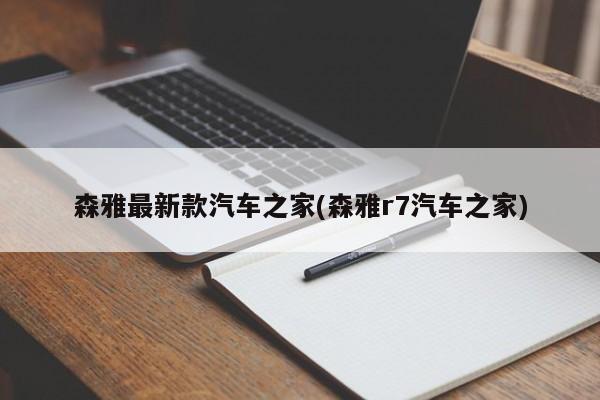 森雅最新款汽车之家(森雅r7汽车之家)
