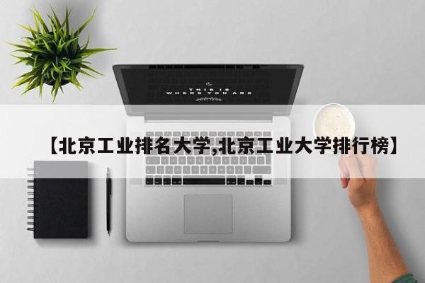 【北京工业排名大学,北京工业大学排行榜】