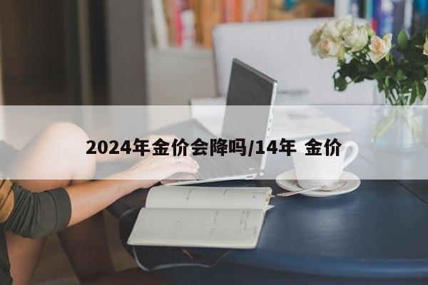 2024年金价会降吗/14年 金价