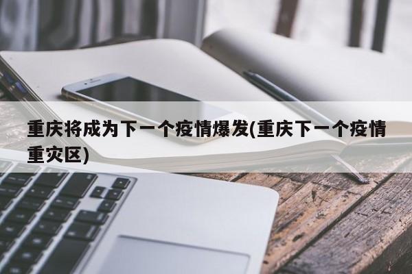 重庆将成为下一个疫情爆发(重庆下一个疫情重灾区)