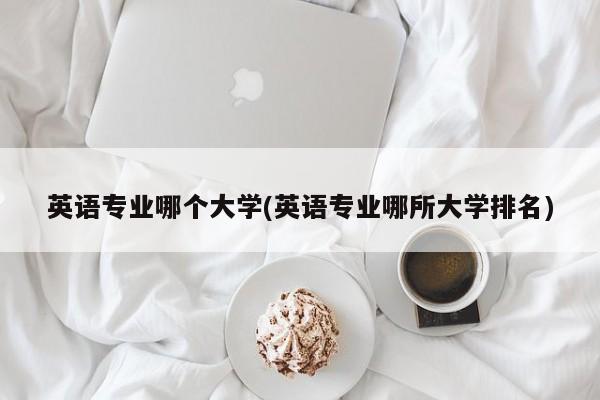 英语专业哪个大学(英语专业哪所大学排名)