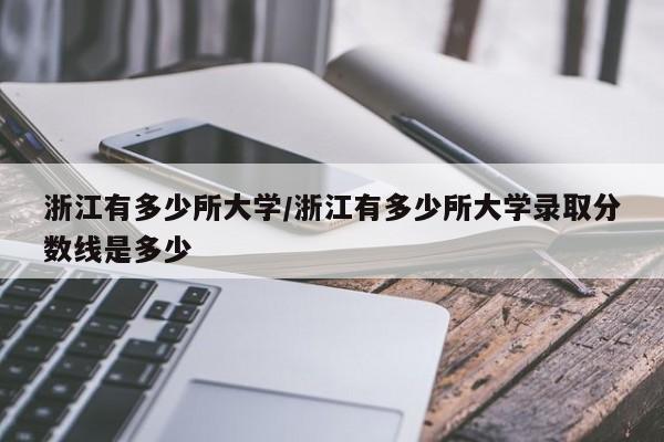浙江有多少所大学/浙江有多少所大学录取分数线是多少