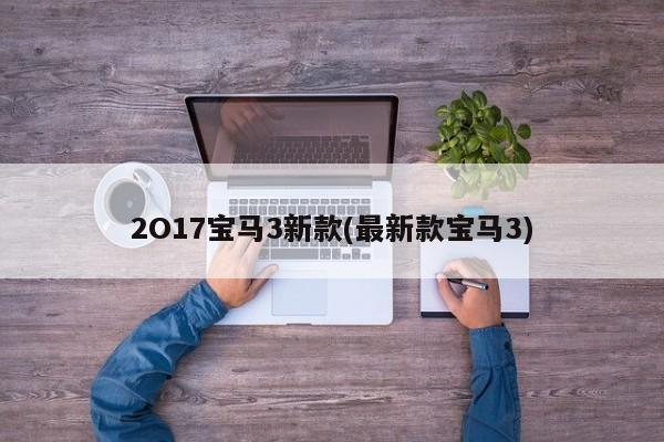 2O17宝马3新款(最新款宝马3)